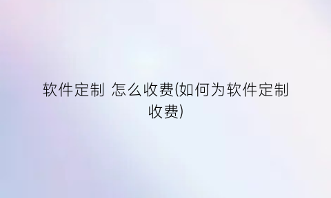 软件定制怎么收费(如何为软件定制收费)